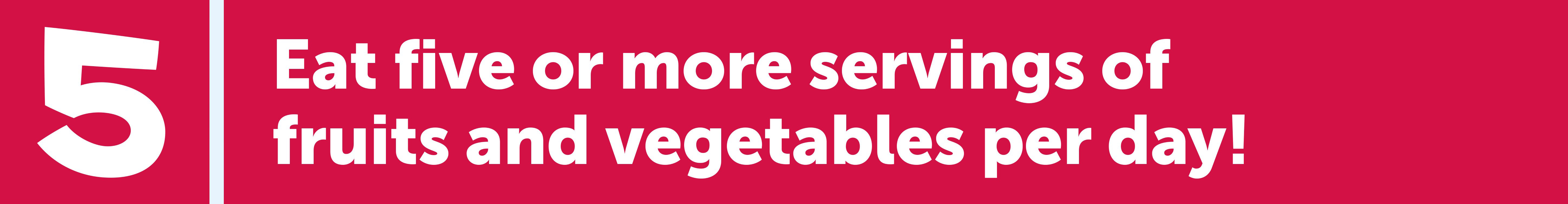 Eat five or more servings of fruits and vegetables per day!